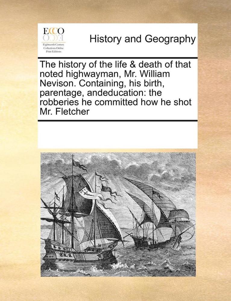 The History of the Life & Death of That Noted Highwayman, Mr. William Nevison. Containing, His Birth, Parentage, Andeducation 1