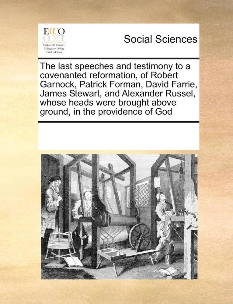 The Last Speeches and Testimony to a Covenanted Reformation, of Robert Garnock, Patrick Forman, David Farrie, James Stewart, and Alexander Russel, Whose Heads Were Brought Above Ground, in the 1