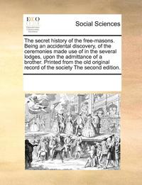 bokomslag secret history of the free-masons. Being an accidental discovery, of the ceremonies made use of in the several lodges, upon the admittance of a brother. Printed from the old original record of the ...