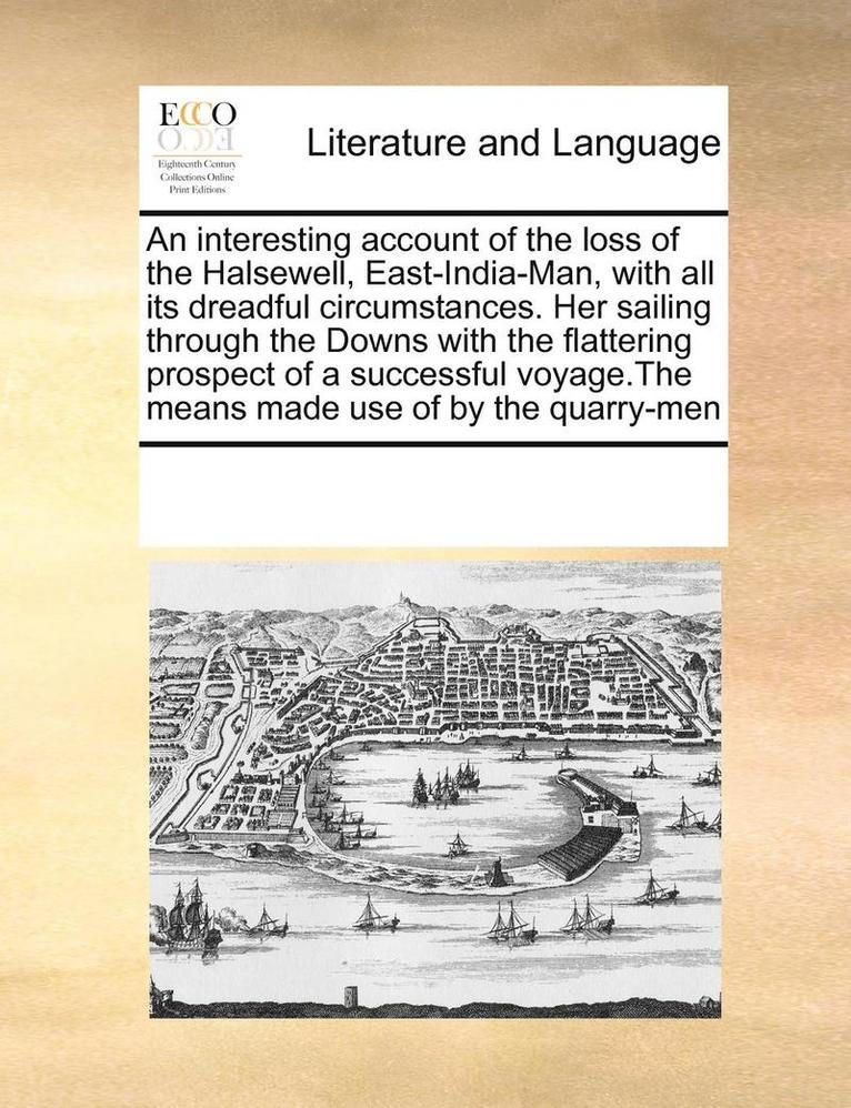 An Interesting Account of the Loss of the Halsewell, East-India-Man, with All Its Dreadful Circumstances. Her Sailing Through the Downs with the Flattering Prospect of a Successful Voyage.the Means 1