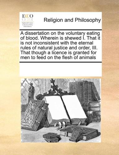 bokomslag A Dissertation on the Voluntary Eating of Blood. Wherein Is Shewed I. That It Is Not Inconsistent with the Eternal Rules of Natural Justice and Order, III. That Though a Licence Is Granted for Men to