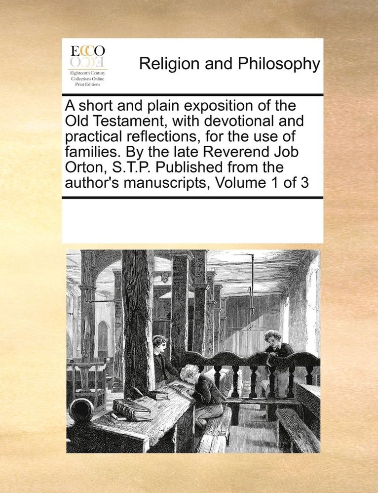 A short and plain exposition of the Old Testament, with devotional and practical reflections, for the use of families. By the late Reverend Job Orton, S.T.P. Published from the author's manuscripts, 1