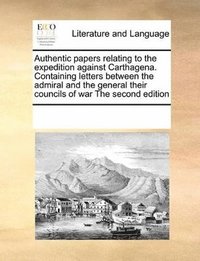 bokomslag Authentic Papers Relating to the Expedition Against Carthagena. Containing Letters Between the Admiral and the General Their Councils of War the Second Edition