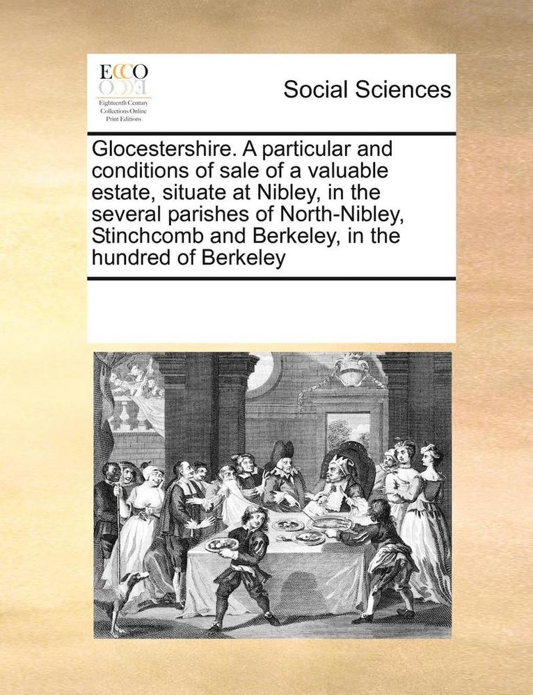 Glocestershire. a Particular and Conditions of Sale of a Valuable Estate, Situate at Nibley, in the Several Parishes of North-Nibley, Stinchcomb and Berkeley, in the Hundred of Berkeley 1