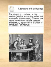 bokomslag The intriguing courtiers; or, the modish gallants. A comedy, (after the manner of Shakespear.) Wherein the secret histories of several persons are faithfully represented. In which is introduced, an