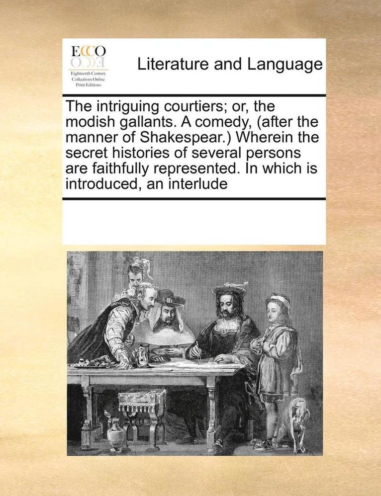 The Intriguing Courtiers; Or, the Modish Gallants. a Comedy, (After the Manner of Shakespear.) Wherein the Secret Histories of Several Persons Are Faithfully Represented. in Which Is Introduced, an 1