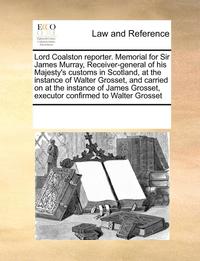 bokomslag Lord Coalston Reporter. Memorial for Sir James Murray, Receiver-General of His Majesty's Customs in Scotland, at the Instance of Walter Grosset, and Carried on at the Instance of James Grosset,