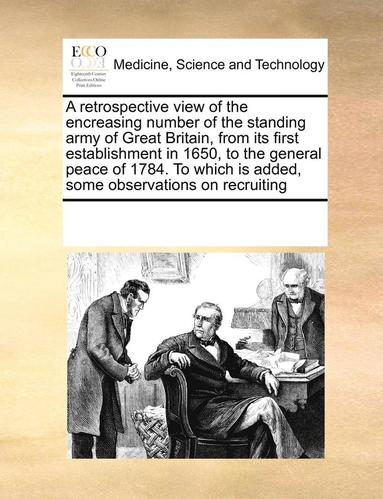 bokomslag A retrospective view of the encreasing number of the standing army of Great Britain, from its first establishment in 1650, to the general peace of 1784. To which is added, some observations on