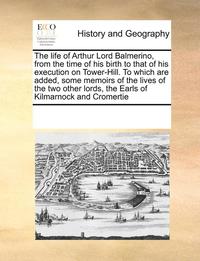 bokomslag The Life of Arthur Lord Balmerino, from the Time of His Birth to That of His Execution on Tower-Hill. to Which Are Added, Some Memoirs of the Lives of the Two Other Lords, the Earls of Kilmarnock and