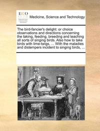 bokomslag The Bird-Fancier's Delight: Or Choice Observations and Directions Concerning the Taking, Feeding, Breeding and Teaching All Sorts of Singing Birds