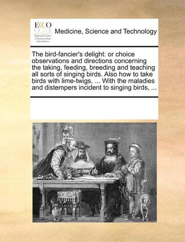 bokomslag The Bird-Fancier's Delight: Or Choice Observations and Directions Concerning the Taking, Feeding, Breeding and Teaching All Sorts of Singing Birds