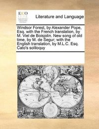 bokomslag Windsor Forest, by Alexander Pope, Esq. with the French translation, by M. Viel de Boisjolin. New song of old time, by M. de Segur; with the English translation, by M.L.C. Esq. Cato's soliloquy