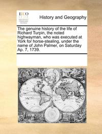 bokomslag The genuine history of the life of Richard Turpin, the noted highwayman, who was executed at York for horse-stealing, under the name of John Palmer, on Saturday Ap. 7, 1739.