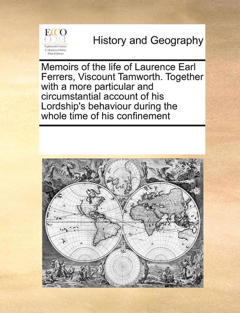 Memoirs of the Life of Laurence Earl Ferrers, Viscount Tamworth. Together with a More Particular and Circumstantial Account of His Lordship's Behaviour During the Whole Time of His Confinement 1