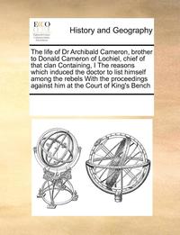 bokomslag The life of Dr Archibald Cameron, brother to Donald Cameron of Lochiel, chief of that clan Containing, I The reasons which induced the doctor to list himself among the rebels With the proceedings