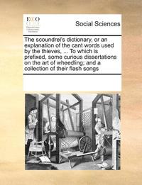 bokomslag The Scoundrel's Dictionary, or an Explanation of the Cant Words Used by the Thieves, ... to Which Is Prefixed, Some Curious Dissertations on the Art of Wheedling; And a Collection of Their Flash Songs