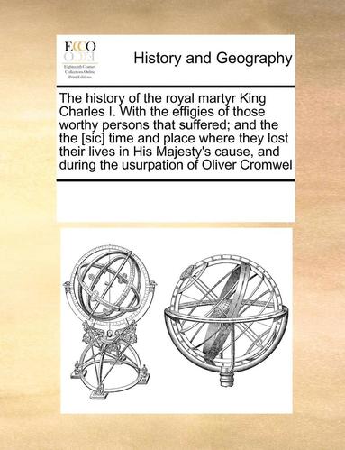 bokomslag history of the royal martyr King Charles I. With the effigies of those worthy persons that suffered; and the the [sic] time and place where they lost their lives in His Majesty's cause, and during ...