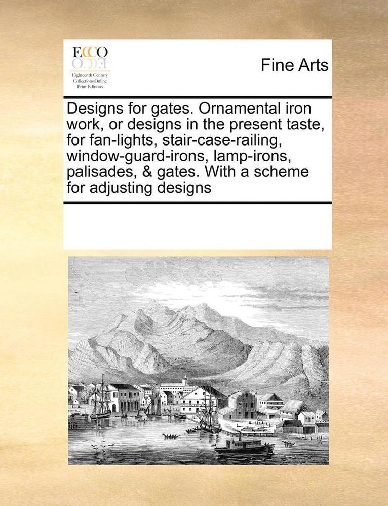 Designs for Gates. Ornamental Iron Work, or Designs in the Present Taste, for Fan-Lights, Stair-Case-Railing, Window-Guard-Irons, Lamp-Irons, Palisades, & Gates. with a Scheme for Adjusting Designs 1