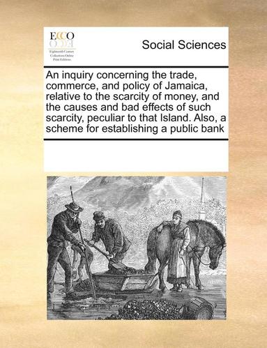 bokomslag Inquiry Concerning the Trade, Commerce, and Policy of Jamaica, Relative to the Scarcity of Money, and the Causes and Bad Effects of Such Scarcity, Peculiar to That Island. Also, a Scheme for Establ...