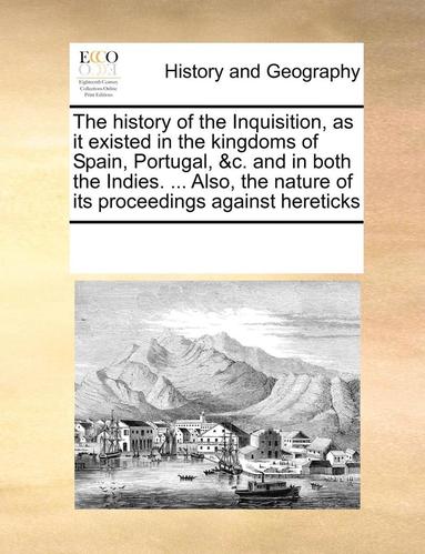 bokomslag The history of the Inquisition, as it existed in the kingdoms of Spain, Portugal, &c. and in both the Indies. ... Also, the nature of its proceedings against hereticks