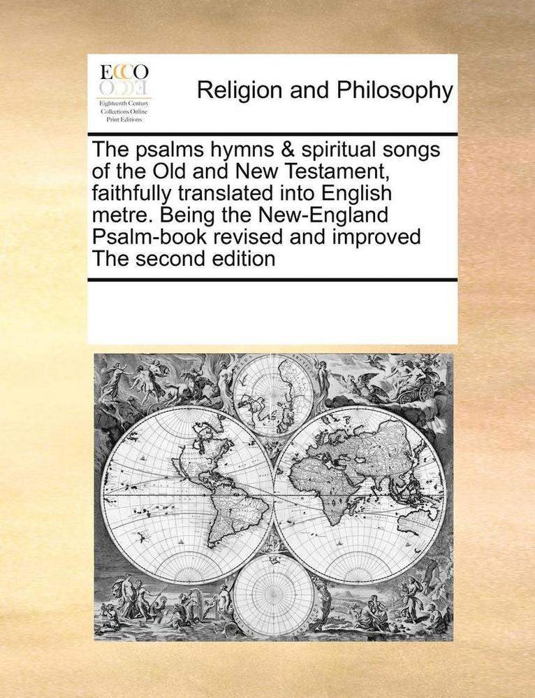 psalms hymns & spiritual songs of the Old and New Testament, faithfully translated into English metre. Being the New-England Psalm-book revised and improved The second edition