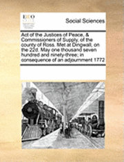 bokomslag Act of the Justices of Peace, & Commissioners of Supply, of the County of Ross. Met at Dingwall, on the 22d. May One Thousand Seven Hundred and Ninety-Three; In Consequence of an Adjournment 1772