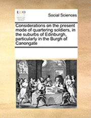 bokomslag Considerations on the Present Mode of Quartering Soldiers, in the Suburbs of Edinburgh, Particularly in the Burgh of Canongate