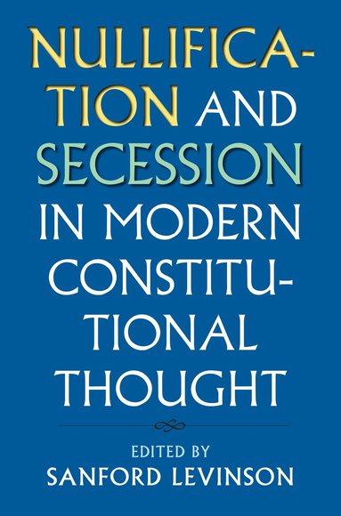 Sanford Levinson - Nullification and Secession in Modern Constitutional Thought, Häftad