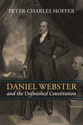 Peter Charles Hoffer - Daniel Webster and the Unfinished Constitution, Inbunden