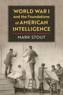 Mark Stout - World War I and the Foundations of American Intelligence, Inbunden