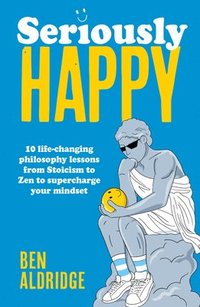 bokomslag Seriously Happy: 10 Life-Changing Philosophy Lessons from Stoicism to Zen to Supercharge Your Mindset