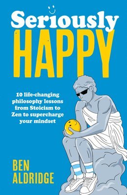 Seriously Happy: 10 Life-Changing Philosophy Lessons from Stoicism to Zen to Supercharge Your Mindset 1