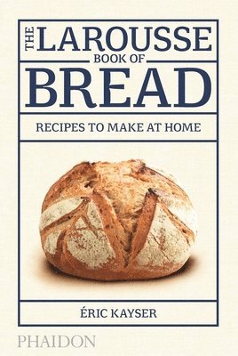 Éric Kayser - The Larousse Book of Bread: Recipes to Make at Home, Inbunden