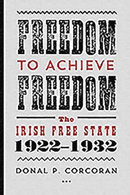 Donal P. Corcoran - Freedom to Achieve Freedom: The Irish Free State 1922-1932, Inbunden