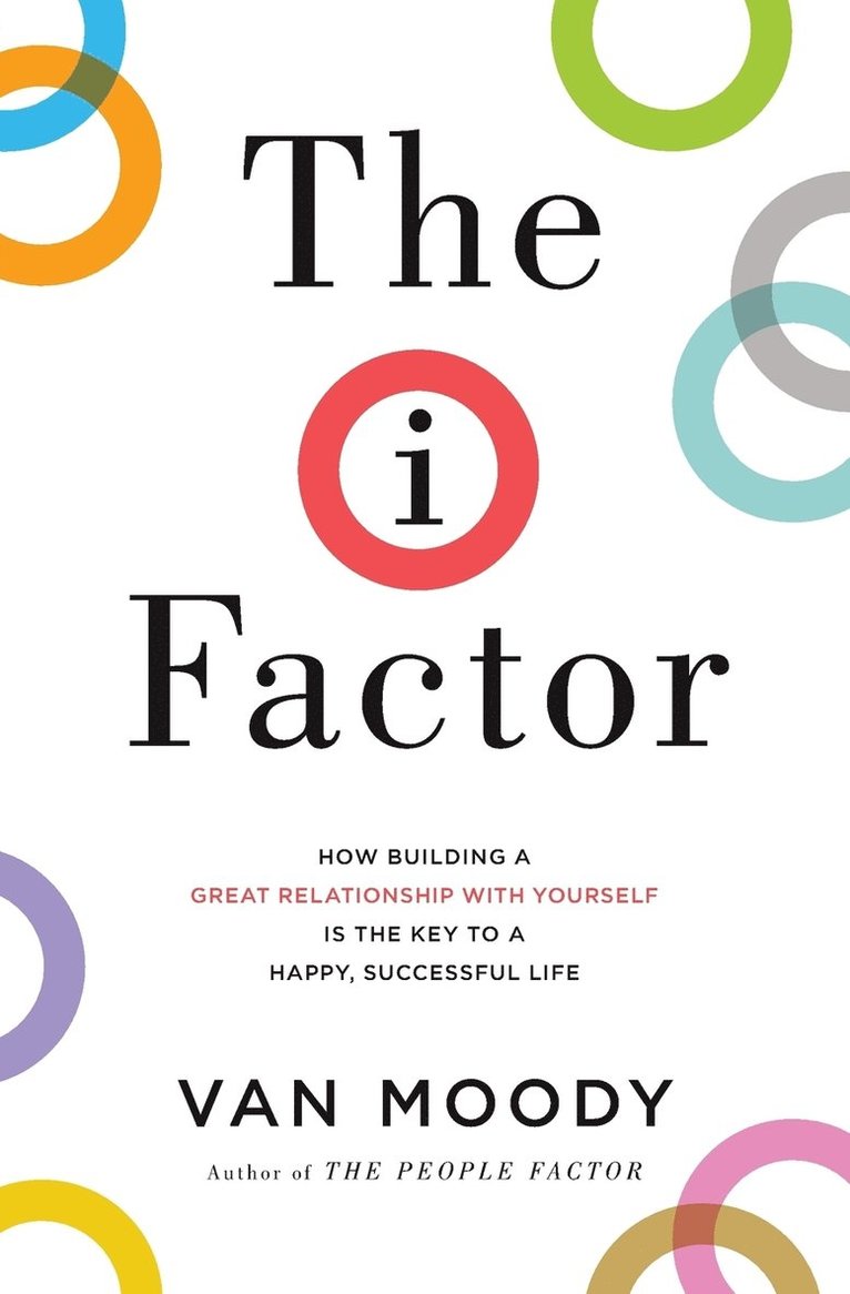 The I Factor: How Building a Great Relationship with Yourself Is the Key to a Happy, Successful Life