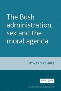 bokomslag The Bush Administration, Sex and the Moral Agenda