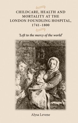 Alysa Levene - Childcare, health and mortality in the London Foundling Hospital, 1741–1800, Häftad