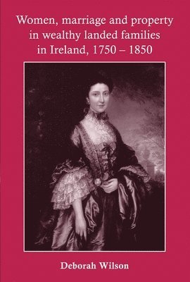 Women, Marriage and Property in Wealthy Landed Families in Ireland, 17501850 1