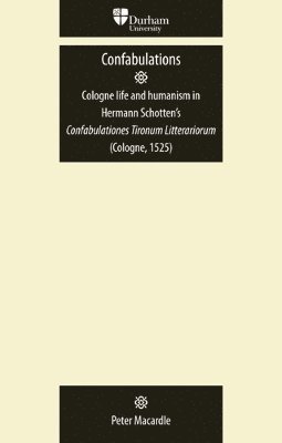 Peter Macardle - Confabulations: Cologne Life and Humanism in Hermann Schotten’s Confabulationes Tironum Litterariorum (Cologne, 1525), Häftad