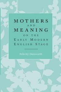 bokomslag Mothers and Meaning on the Early Modern English Stage
