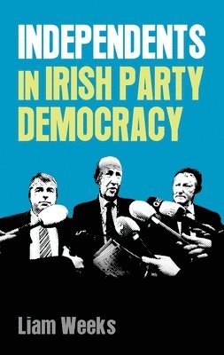 Liam Weeks - Independents in Irish Party Democracy, Inbunden