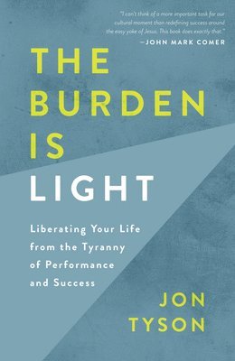 The Burden is Light: Liberating your Life from the Tyranny of Performance and Success 1