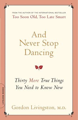 Gordon Livingston - And Never Stop Dancing: Thirty More True Things You Need to Know Now, Häftad