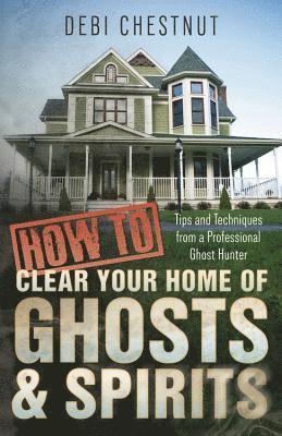 Debi Chestnut - How to Clear Your Home of Ghosts & Spirits: Tips & Techniques from a Professional Ghost Hunter, Häftad