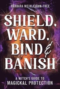 bokomslag Shield, Ward, Bind & Banish: A Witch's Guide to Magickal Protection