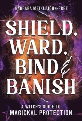 bokomslag Shield, Ward, Bind & Banish: A Witch's Guide to Magickal Protection