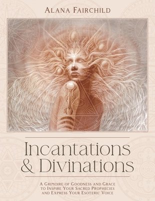 Incantations & Divinations: A Grimoire of Goodness and Grace to Inspire Your Sacred Prophecies and Express Your Esoteric Voice