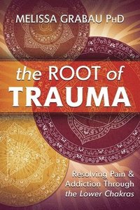 bokomslag The Root of Trauma: Resolving Pain & Addiction Through the Lower Chakras