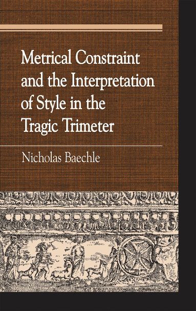 Nicholas Baechle - Metrical Constraint and the Interpretation of Style in the Tragic Trimeter, Inbunden