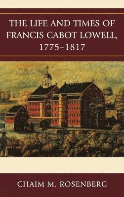 Chaim M. Rosenberg - Life and Times of Francis Cabot Lowell, 1775-1817, Häftad